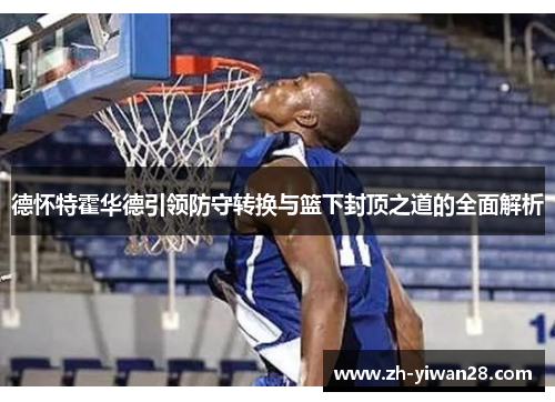 德怀特霍华德引领防守转换与篮下封顶之道的全面解析 德怀特霍华德引领防守转换与篮下封顶之道的全面解析