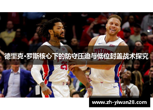 德里克·罗斯核心下的防守压迫与低位封盖战术探究 德里克·罗斯核心下的防守压迫与低位封盖战术探究