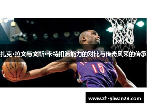 扎克·拉文与文斯·卡特扣篮能力的对比与传奇风采的传承