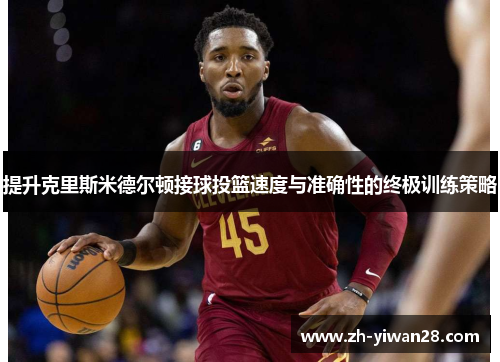 提升克里斯米德尔顿接球投篮速度与准确性的终极训练策略 提升克里斯米德尔顿接球投篮速度与准确性的终极训练策略