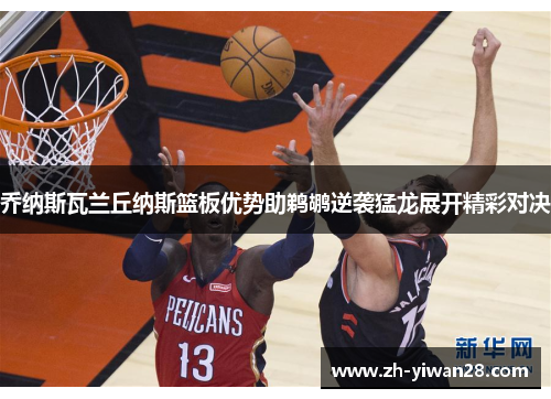 乔纳斯瓦兰丘纳斯篮板优势助鹈鹕逆袭猛龙展开精彩对决 乔纳斯瓦兰丘纳斯篮板优势助鹈鹕逆袭猛龙展开精彩对决