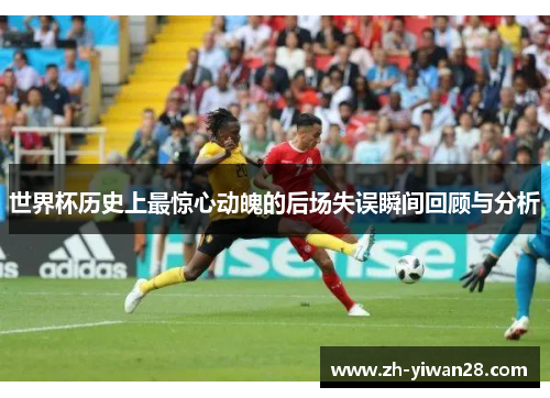 世界杯历史上最惊心动魄的后场失误瞬间回顾与分析