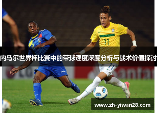 内马尔世界杯比赛中的带球速度深度分析与战术价值探讨 内马尔世界杯比赛中的带球速度深度分析与战术价值探讨
