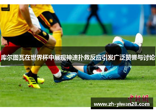 库尔图瓦在世界杯中展现神速扑救反应引发广泛赞誉与讨论 库尔图瓦在世界杯中展现神速扑救反应引发广泛赞誉与讨论