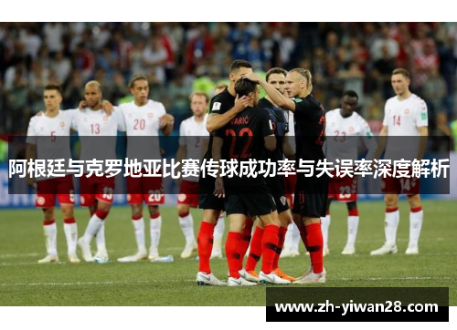 阿根廷与克罗地亚比赛传球成功率与失误率深度解析