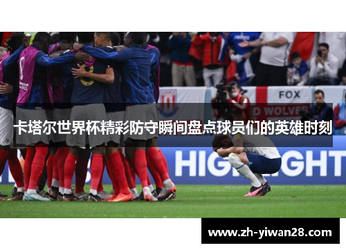 卡塔尔世界杯精彩防守瞬间盘点球员们的英雄时刻 卡塔尔世界杯精彩防守瞬间盘点球员们的英雄时刻