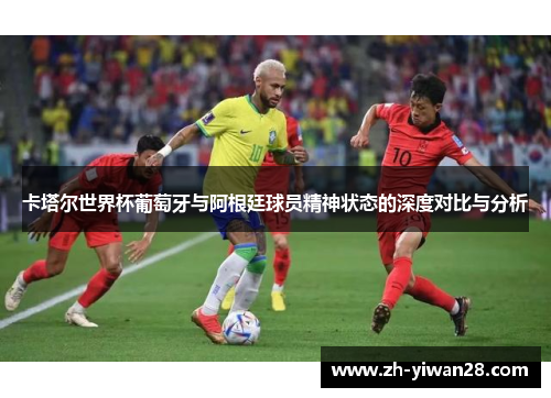 卡塔尔世界杯葡萄牙与阿根廷球员精神状态的深度对比与分析 卡塔尔世界杯葡萄牙与阿根廷球员精神状态的深度对比与分析