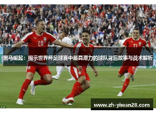黑马崛起:揭示世界杯足球赛中最具潜力的球队背后故事与战术解析 黑马崛起:揭示世界杯足球赛中最具潜力的球队背后故事与战术解析