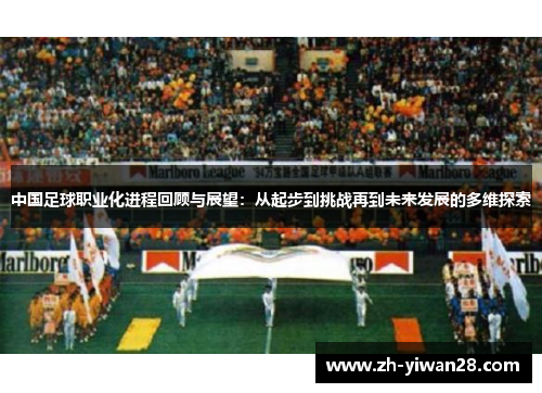 中国足球职业化进程回顾与展望:从起步到挑战再到未来发展的多维探索 中国足球职业化进程回顾与展望:从起步到挑战再到未来发展的多维探索