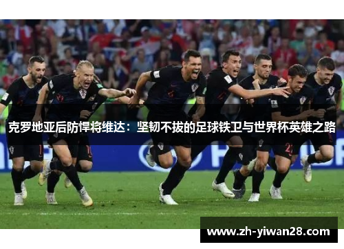 克罗地亚后防悍将维达:坚韧不拔的足球铁卫与世界杯英雄之路 克罗地亚后防悍将维达:坚韧不拔的足球铁卫与世界杯英雄之路