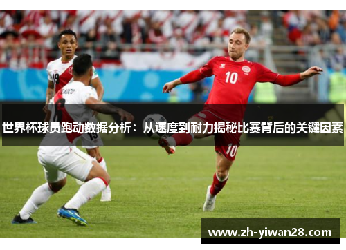 世界杯球员跑动数据分析:从速度到耐力揭秘比赛背后的关键因素 世界杯球员跑动数据分析:从速度到耐力揭秘比赛背后的关键因素