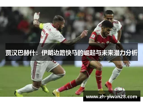 贾汉巴赫什：伊朗边路快马的崛起与未来潜力分析
