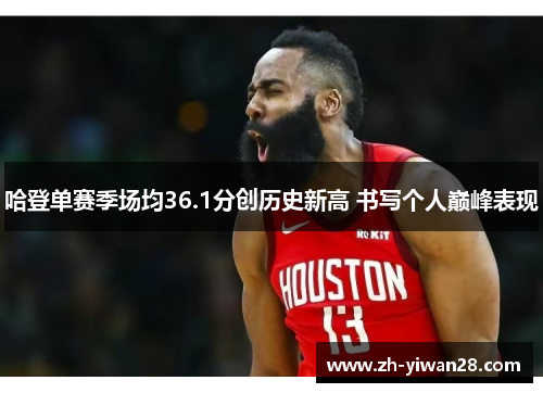 哈登单赛季场均36.1分创历史新高 书写个人巅峰表现 哈登单赛季场均36.1分创历史新高 书写个人巅峰表现