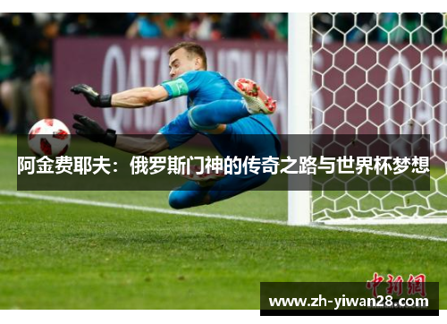 阿金费耶夫:俄罗斯门神的传奇之路与世界杯梦想 阿金费耶夫:俄罗斯门神的传奇之路与世界杯梦想