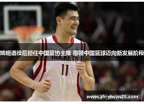 姚明退役后担任中国篮协主席 带领中国篮球迈向新发展阶段 姚明退役后担任中国篮协主席 带领中国篮球迈向新发展阶段