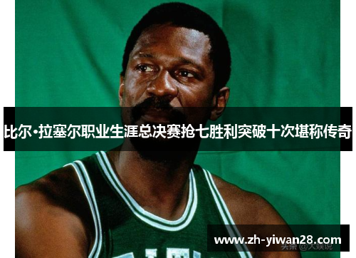 比尔·拉塞尔职业生涯总决赛抢七胜利突破十次堪称传奇 比尔·拉塞尔职业生涯总决赛抢七胜利突破十次堪称传奇