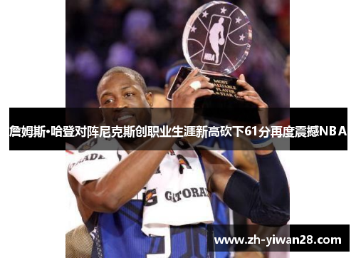 詹姆斯·哈登对阵尼克斯创职业生涯新高砍下61分再度震撼NBA 詹姆斯·哈登对阵尼克斯创职业生涯新高砍下61分再度震撼NBA