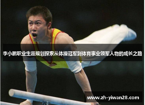 李小鹏职业生涯规划探索从体操冠军到体育事业领军人物的成长之路 李小鹏职业生涯规划探索从体操冠军到体育事业领军人物的成长之路