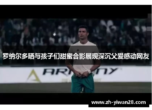罗纳尔多晒与孩子们甜蜜合影展现深沉父爱感动网友 罗纳尔多晒与孩子们甜蜜合影展现深沉父爱感动网友
