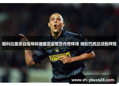 斯科拉里亲自指导阿德里亚诺复苏传奇锋线 领衔巴西足球新辉煌 斯科拉里亲自指导阿德里亚诺复苏传奇锋线 领衔巴西足球新辉煌