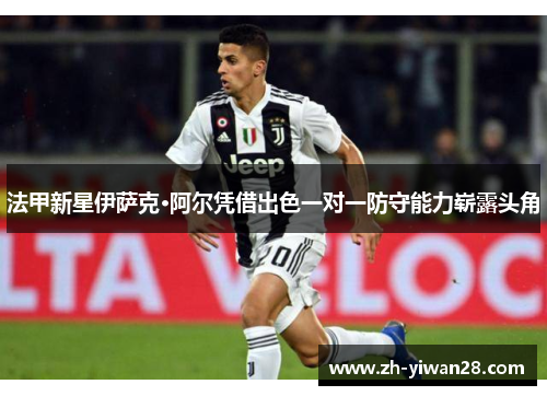 法甲新星伊萨克·阿尔凭借出色一对一防守能力崭露头角 法甲新星伊萨克·阿尔凭借出色一对一防守能力崭露头角