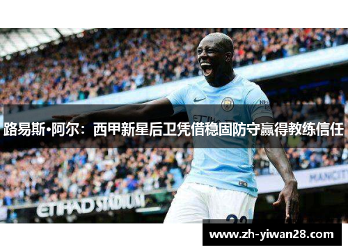 路易斯·阿尔:西甲新星后卫凭借稳固防守赢得教练信任 路易斯·阿尔:西甲新星后卫凭借稳固防守赢得教练信任