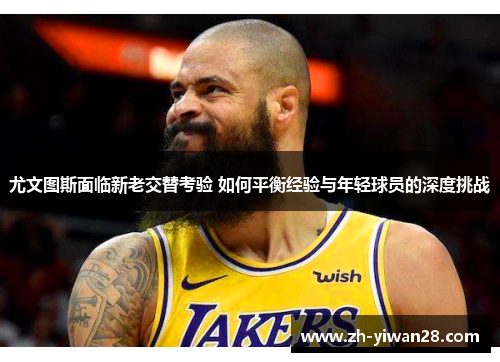 尤文图斯面临新老交替考验 如何平衡经验与年轻球员的深度挑战 尤文图斯面临新老交替考验 如何平衡经验与年轻球员的深度挑战