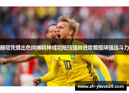 赫塔凭借出色拼搏精神成功抵挡强敌进攻展现顽强战斗力 赫塔凭借出色拼搏精神成功抵挡强敌进攻展现顽强战斗力