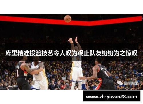 库里精准投篮技艺令人叹为观止队友纷纷为之惊叹 库里精准投篮技艺令人叹为观止队友纷纷为之惊叹