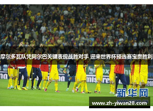 摩尔多瓦队凭阿尔巴关键表现战胜对手 迎来世界杯预选赛宝贵胜利 摩尔多瓦队凭阿尔巴关键表现战胜对手 迎来世界杯预选赛宝贵胜利