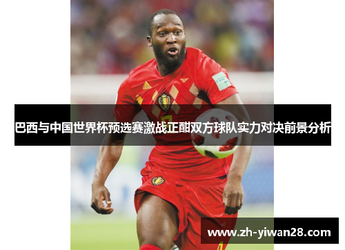 巴西与中国世界杯预选赛激战正酣双方球队实力对决前景分析 巴西与中国世界杯预选赛激战正酣双方球队实力对决前景分析