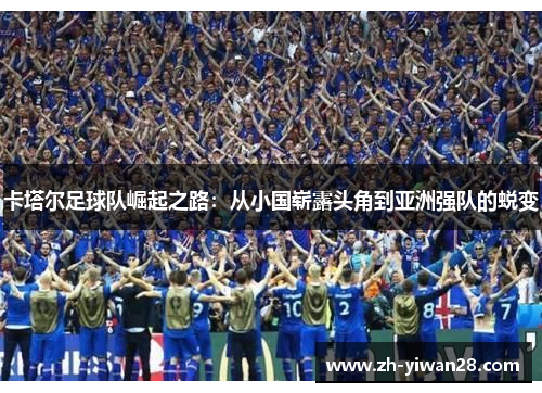 卡塔尔足球队崛起之路:从小国崭露头角到亚洲强队的蜕变 卡塔尔足球队崛起之路:从小国崭露头角到亚洲强队的蜕变