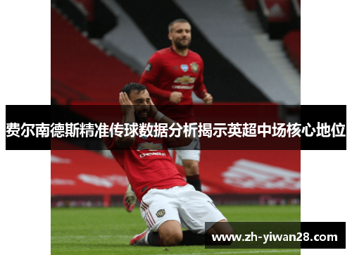 费尔南德斯精准传球数据分析揭示英超中场核心地位 费尔南德斯精准传球数据分析揭示英超中场核心地位
