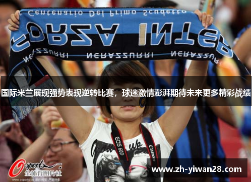 国际米兰展现强势表现逆转比赛,球迷激情澎湃期待未来更多精彩战绩 国际米兰展现强势表现逆转比赛,球迷激情澎湃期待未来更多精彩战绩