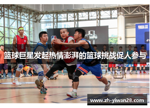篮球巨星发起热情澎湃的篮球挑战促人参与 篮球巨星发起热情澎湃的篮球挑战促人参与