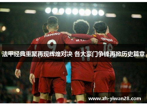 法甲经典重聚再现辉煌对决 各大豪门争锋再掀历史篇章 法甲经典重聚再现辉煌对决 各大豪门争锋再掀历史篇章
