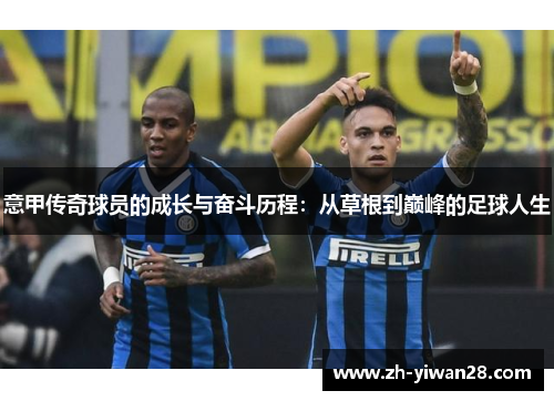 意甲传奇球员的成长与奋斗历程:从草根到巅峰的足球人生 意甲传奇球员的成长与奋斗历程:从草根到巅峰的足球人生