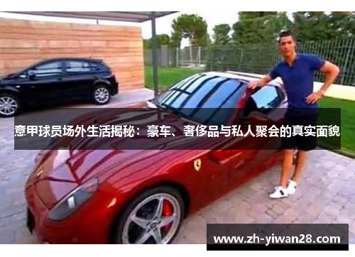 意甲球员场外生活揭秘:豪车、奢侈品与私人聚会的真实面貌 意甲球员场外生活揭秘:豪车、奢侈品与私人聚会的真实面貌