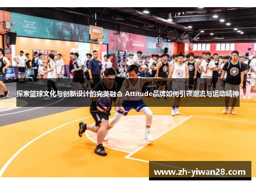 探索篮球文化与创新设计的完美融合 Attitude品牌如何引领潮流与运动精神 探索篮球文化与创新设计的完美融合 Attitude品牌如何引领潮流与运动精神