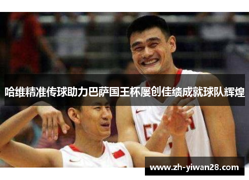 哈维精准传球助力巴萨国王杯屡创佳绩成就球队辉煌 哈维精准传球助力巴萨国王杯屡创佳绩成就球队辉煌