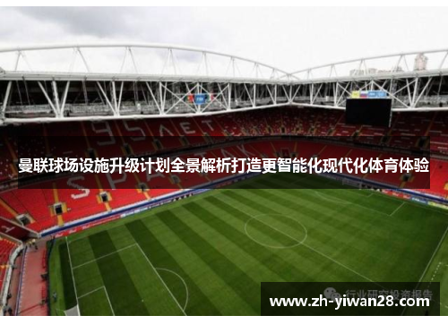 曼联球场设施升级计划全景解析打造更智能化现代化体育体验 曼联球场设施升级计划全景解析打造更智能化现代化体育体验