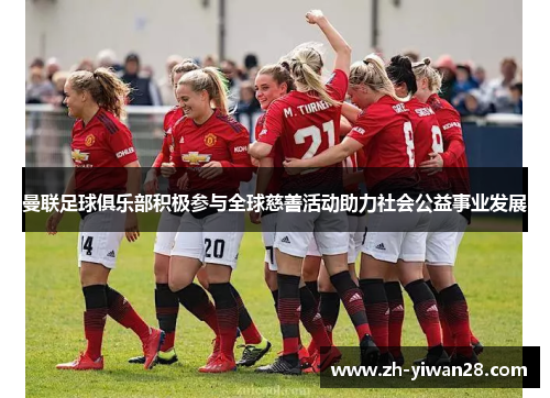 曼联足球俱乐部积极参与全球慈善活动助力社会公益事业发展 曼联足球俱乐部积极参与全球慈善活动助力社会公益事业发展