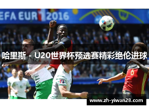 哈里斯 - U20世界杯预选赛精彩绝伦进球 哈里斯 - U20世界杯预选赛精彩绝伦进球