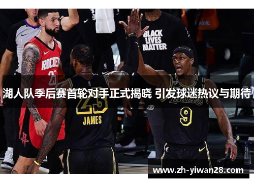 湖人队季后赛首轮对手正式揭晓 引发球迷热议与期待 湖人队季后赛首轮对手正式揭晓 引发球迷热议与期待
