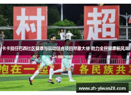 卡卡担任巴西社区健康与运动结合项目形象大使 助力全民健康新风潮 卡卡担任巴西社区健康与运动结合项目形象大使 助力全民健康新风潮