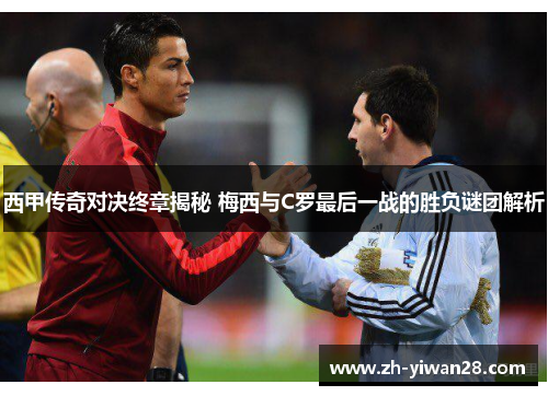 西甲传奇对决终章揭秘 梅西与C罗最后一战的胜负谜团解析 西甲传奇对决终章揭秘 梅西与C罗最后一战的胜负谜团解析