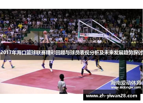 2017年海口篮球联赛精彩回顾与球员表现分析及未来发展趋势探讨 2017年海口篮球联赛精彩回顾与球员表现分析及未来发展趋势探讨