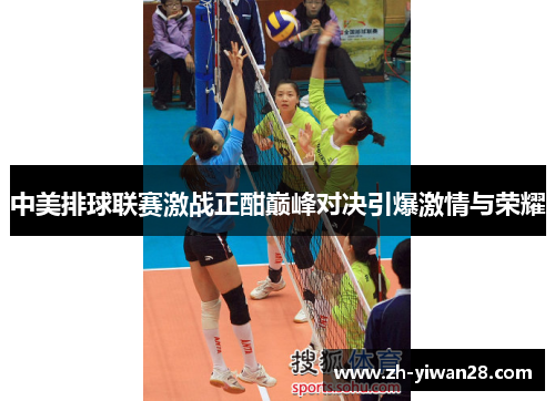 中美排球联赛激战正酣巅峰对决引爆激情与荣耀 中美排球联赛激战正酣巅峰对决引爆激情与荣耀