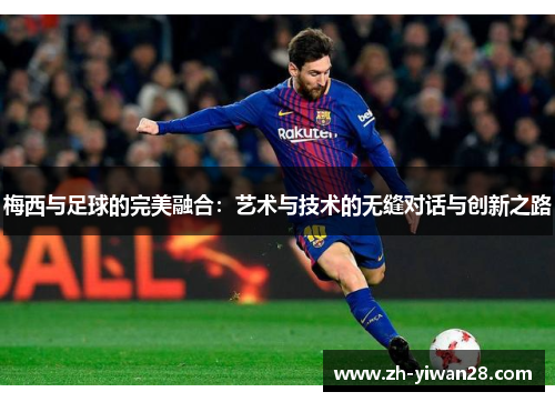 梅西与足球的完美融合:艺术与技术的无缝对话与创新之路 梅西与足球的完美融合:艺术与技术的无缝对话与创新之路