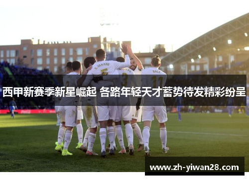 西甲新赛季新星崛起 各路年轻天才蓄势待发精彩纷呈 西甲新赛季新星崛起 各路年轻天才蓄势待发精彩纷呈